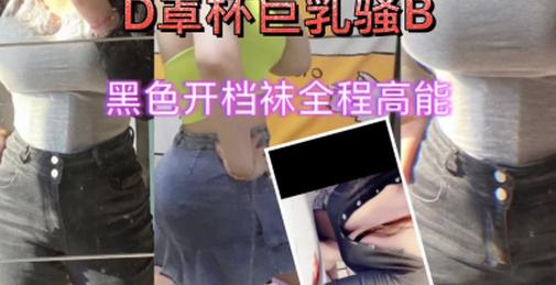 D罩杯胸部特写巨乳黑丝开裆连裤袜